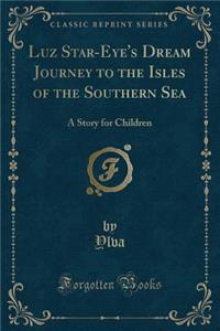 Luz Star-Eye's Dream Journey to the Isles of the Southern Sea: A Story for Children (Classic Reprint)