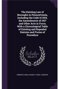 The Existing Law of Boroughs in Pennsylvania, Including the Code of 1915, the Amendments of 1917 and Other Acts in Force, with a Chronological Table of Existing and Repealed Statutes and Forms of Procedure