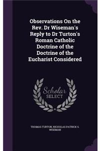 Observations On the Rev. Dr Wiseman's Reply to Dr Turton's Roman Catholic Doctrine of the Doctrine of the Eucharist Considered