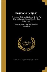 Dogmatic Religion: A Lecture Delivered in Great S. Mary's Church, Cambridge, on Sunday Oct. 25th, 1885; Volume Talbot collection of British pamphlets