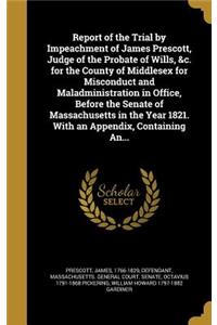Report of the Trial by Impeachment of James Prescott, Judge of the Probate of Wills, &c. for the County of Middlesex for Misconduct and Maladministration in Office, Before the Senate of Massachusetts in the Year 1821. With an Appendix, Containing A