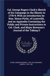 Col. George Rogers Clark's Sketch of His Campaign in the Illinois in 1778-9; With an Introduction by Hon. Henry Pirtle, of Louisville, and an Appendix Containing the Public and Private Instructions to Col. Clark, and Major Bowman's Journal of the T