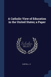 A Catholic View of Education in the United States; a Paper