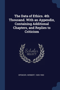 Data of Ethics. 4th Thousand. With an Appendix, Containing Additional Chapters, and Replies to Criticism