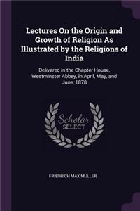 Lectures On the Origin and Growth of Religion As Illustrated by the Religions of India