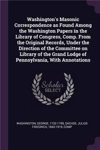 Washington's Masonic Correspondence as Found Among the Washington Papers in the Library of Congress, Comp. From the Original Records, Under the Direction of the Committee on Library of the Grand Lodge of Pennsylvania, With Annotations