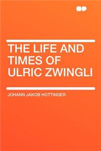 The Life and Times of Ulric Zwingli