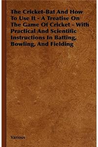 Cricket-Bat and How to Use It - A Treatise on the Game of Cricket - With Practical and Scientific Instructions in Batting, Bowling, and Fielding