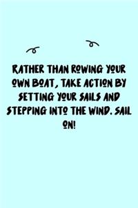 Rather than rowing your own boat, take action by setting your sails and stepping into the wind. Sail on! Journal