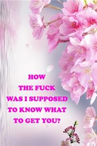 How the Fuck Was I Supposed to Know What to Get You