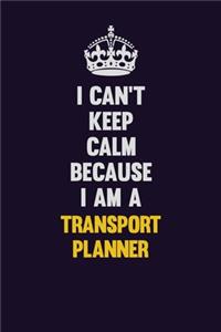 I Can't Keep Calm Because I Am A Transport Planner