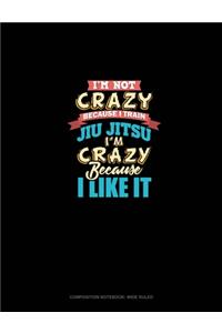 I'm Not Crazy Because I Train Jiu Jitsu I'm Crazy Because I Like It