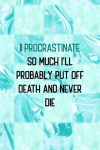 I Procrastinate So Much I'll Probably Put Off Death And Never Die