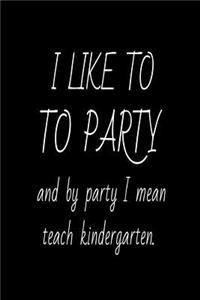 I Like To Party And By Party I Mean Teach Kindergarten.