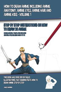 How to Draw Anime Including Anime Anatomy, Anime Eyes, Anime Hair and Anime Kids - Volume 1 - (Step by Step Instructions on How to Draw 20 Anime)
