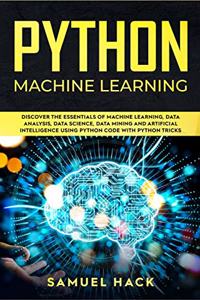 Python Machine Learning: Discover the Essentials of Machine Learning, Data Analysis, Data Science, Data Mining and Artificial Intelligence Using Python Code with Python Tric