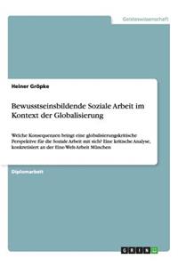 Bewusstseinsbildende Soziale Arbeit im Kontext der Globalisierung: Welche Konsequenzen bringt eine globalisierungskritische Perspektive für die Soziale Arbeit mit sich? Eine kritische Analyse, konkretisiert an der E
