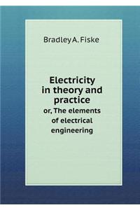 Electricity in Theory and Practice Or, the Elements of Electrical Engineering