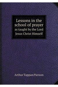 Lessons in the school of prayer as taught by the Lord Jesus Christ Himself