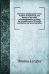 history and antiquities of the hundred of Desborough, and deanery of Wycombe, in Buckinghamshire including the borough towns of Wycombe and Marlow, and sixteen parishes