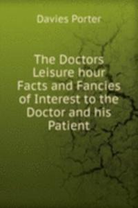 Doctors Leisure hour Facts and Fancies of Interest to the Doctor and his Patient