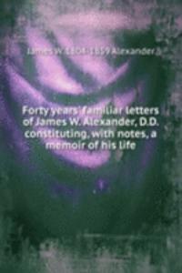 Forty years' familiar letters of James W. Alexander, D.D. constituting, with notes, a memoir of his life