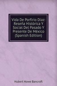 Vida De Porfirio Diaz: Resena Historica Y Social Del Pasado Y Presente De Mexico (Spanish Edition)