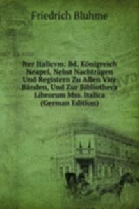 Iter Italicvm: Bd. Konigreich Neapel, Nebst Nachtragen Und Registern Zu Allen Vier Banden, Und Zur Bibliotheca Librorum Mss. Italica (German Edition)