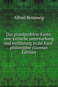 Das grundproblem Kants; eine kritische untersuchung und einfuhrung in die Kant-philosophie (German Edition)