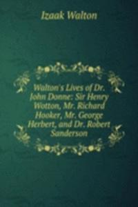 Walton's Lives of Dr. John Donne: Sir Henry Wotton, Mr. Richard Hooker, Mr. George Herbert, and Dr. Robert Sanderson