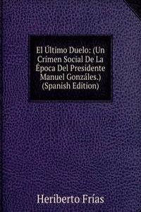 El Ultimo Duelo: (Un Crimen Social De La Epoca Del Presidente Manuel Gonzales.) (Spanish Edition)