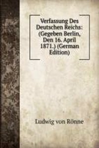 Verfassung Des Deutschen Reichs: (Gegeben Berlin, Den 16. April 1871.) (German Edition)