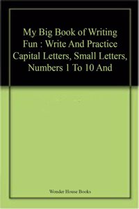 My Big Book of Writing Fun : Write And Practice Capital Letters, Small Letters, Numbers 1 To 10 And