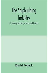 The shipbuilding industry; its history, practice, science and finance
