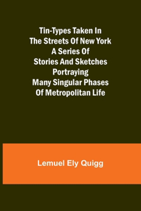 Tin-Types Taken in the Streets of New York A Series of Stories and Sketches Portraying Many Singular Phases of Metropolitan Life