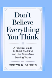 Don't Believe Everything You Think: A Practical Guide to Quiet the Mind and Live Stress-Free Starting Today