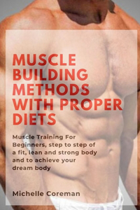 Muscle Building Methods With Proper Diets: Muscle Training For Beginners, step to step of a fit, lean and strong body and to achieve your dream body