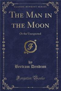 The Man in the Moon: Or the Unexpected (Classic Reprint)
