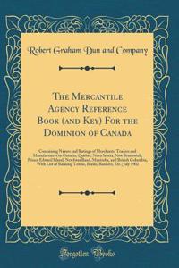 The Mercantile Agency Reference Book (and Key) for the Dominion of Canada: Containing Names and Ratings of Merchants, Traders and Manufacturers in Ontario, Quebec, Nova Scotia, New Brunswick, Prince Edward Island, Newfoundland, Manitoba, and Britis