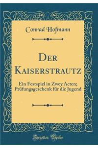Der Kaiserstrautz: Ein Festspiel in Zwey Acten; Prüfungsgeschenk für die Jugend (Classic Reprint)