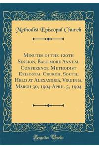 Minutes of the 120th Session, Baltimore Annual Conference, Methodist Episcopal Church, South, Held at Alexandria, Virginia, March 30, 1904-April 5, 1904 (Classic Reprint)