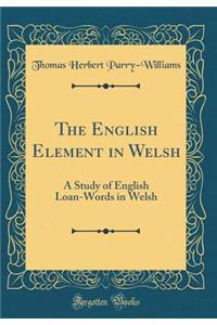 The English Element in Welsh: A Study of English Loan-Words in Welsh (Classic Reprint)