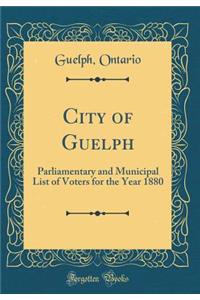 City of Guelph: Parliamentary and Municipal List of Voters for the Year 1880 (Classic Reprint)