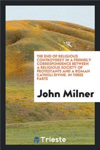 The End of Religious Controversy in a Freindly Correspondence Between a Religious Society of Protestants and a Roman Catholis Divine, to Which Is Added the Author's PostScript