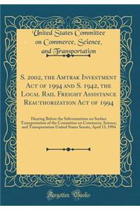 S. 2002, the Amtrak Investment Act of 1994 and S. 1942, the Local Rail Freight Assistance Reauthorization Act of 1994: Hearing Before the Subcommittee on Surface Transportation of the Committee on Commerce, Science, and Transportation United States