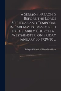 Sermon Preach'd Before the Lords Spiritual and Temporal in Parliament Assembled in the Abbey Church at Westminster, on Friday January 30, 1729/30 ...