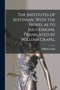 The Institutes of Justinian, With the Novel as to Successions. Translated by William Grapel