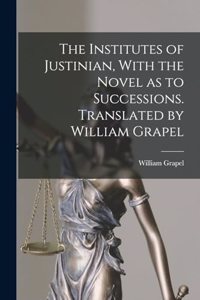 Institutes of Justinian, With the Novel as to Successions. Translated by William Grapel