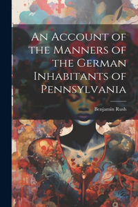 Account of the Manners of the German Inhabitants of Pennsylvania