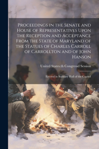 Proceedings in the Senate and House of Representatives Upon the Reception and Acceptance From the State of Maryland of the Statues of Charles Carroll of Carrollton and of John Hanson